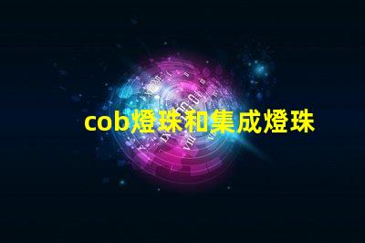 cob燈珠和集成燈珠區(qū)別 dob燈珠和cob燈珠區(qū)別